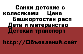 Санки детские с колесиками. › Цена ­ 1 200 - Башкортостан респ. Дети и материнство » Детский транспорт   